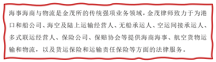 文本框: 海事海商与物流是金茂所的传统强项业务领域，金茂律师致力于为港口和船公司、海空及陆上运输经营人、无船承运人、空运间接承运人、多式联运经营人、保险公司、保赔协会等提供海商海事、航空货物运输和物流，以及货运保险和运输责任保险等方面的法律服务。